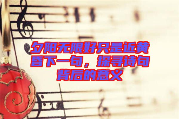 夕陽(yáng)無(wú)限好只是近黃昏下一句，探尋詩(shī)句背后的意義