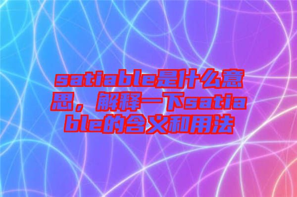 satiable是什么意思，解釋一下satiable的含義和用法
