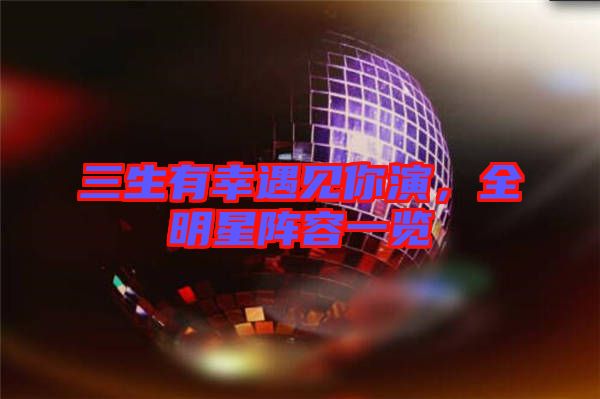 三生有幸遇見你演，全明星陣容一覽