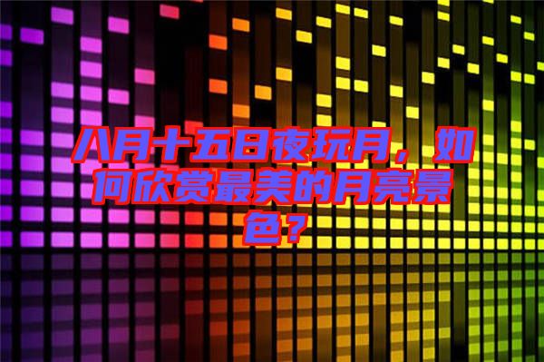 八月十五日夜玩月，如何欣賞最美的月亮景色？
