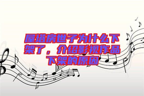 屋塔房世子為什么下架了，介紹影視作品下架的原因