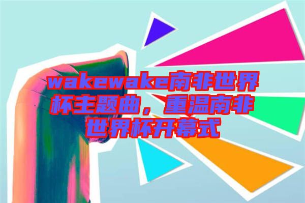 wakewake南非世界杯主題曲，重溫南非世界杯開幕式