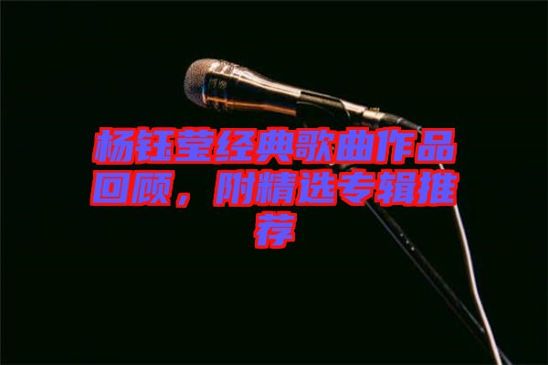 楊鈺瑩經(jīng)典歌曲作品回顧，附精選專輯推薦