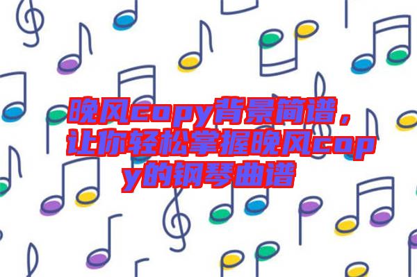 晚風(fēng)copy背景簡譜，讓你輕松掌握晚風(fēng)copy的鋼琴曲譜