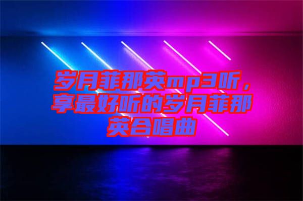 歲月菲那英mp3聽，享最好聽的歲月菲那英合唱曲