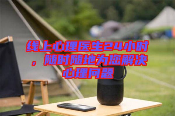 線上心理醫(yī)生24小時(shí)，隨時(shí)隨地為您解決心理問題