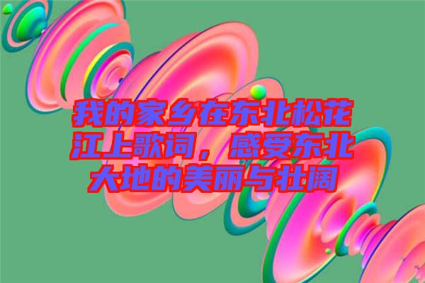 我的家鄉(xiāng)在東北松花江上歌詞，感受東北大地的美麗與壯闊