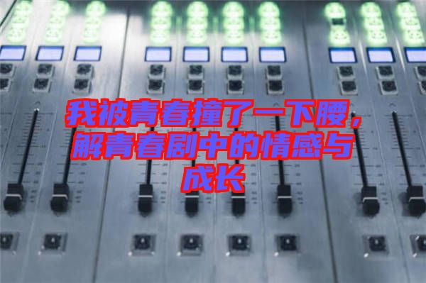 我被青春撞了一下腰，解青春劇中的情感與成長(zhǎng)