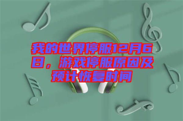 我的世界停服12月6日，游戲停服原因及預(yù)計(jì)恢復(fù)時(shí)間
