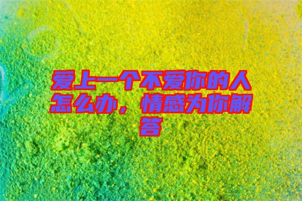 愛上一個(gè)不愛你的人怎么辦，情感為你解答