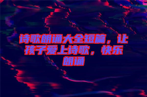 詩歌朗誦大全短篇，讓孩子愛上詩歌，快樂朗誦