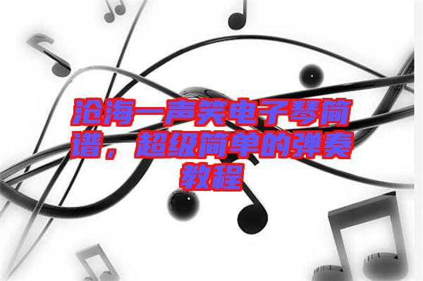 滄海一聲笑電子琴簡(jiǎn)譜，超級(jí)簡(jiǎn)單的彈奏教程