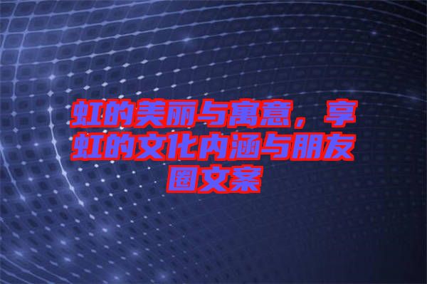虹的美麗與寓意，享虹的文化內(nèi)涵與朋友圈文案