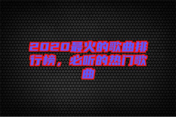 2020最火的歌曲排行榜，必聽的熱門歌曲