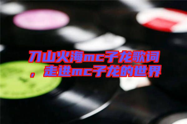 刀山火海mc子龍歌詞，走進mc子龍的世界