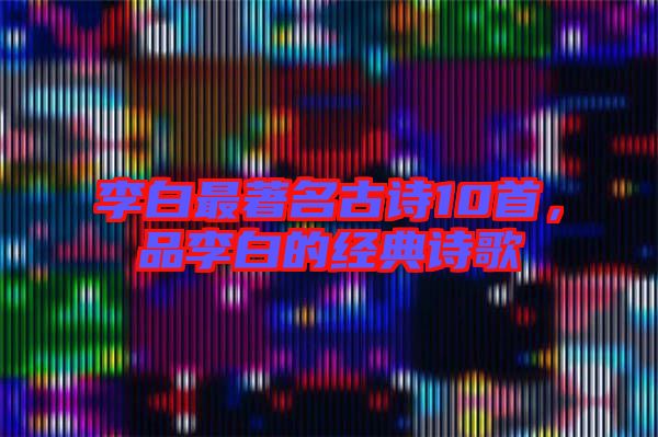 李白最著名古詩10首，品李白的經(jīng)典詩歌