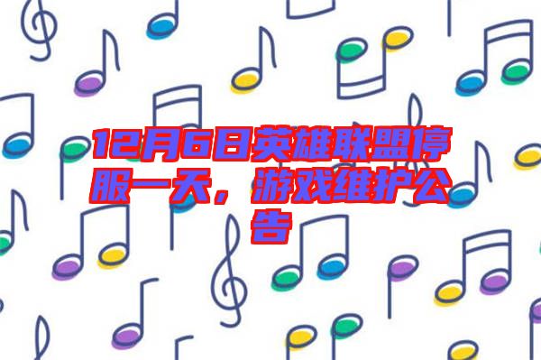 12月6日英雄聯(lián)盟停服一天，游戲維護公告