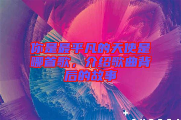 你是最平凡的天使是哪首歌，介紹歌曲背后的故事