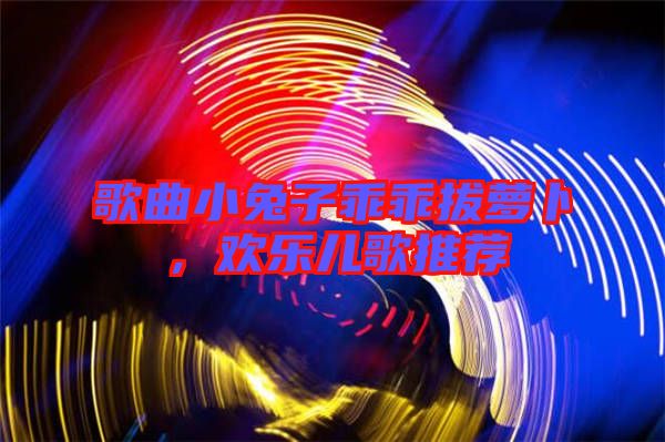 歌曲小兔子乖乖拔蘿卜，歡樂兒歌推薦