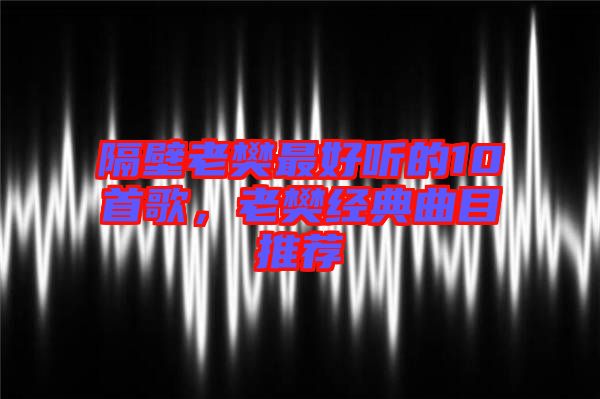 隔壁老樊最好聽的10首歌，老樊經(jīng)典曲目推薦