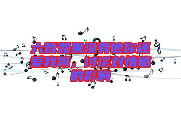 六哲如果沒(méi)有他你還愛(ài)我嗎，討論對(duì)情感的影響