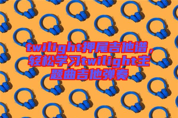 twilight押尾吉他譜，輕松學習twilight主題曲吉他彈奏