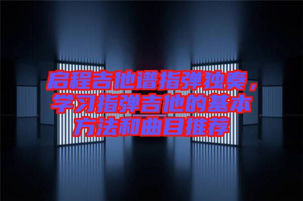 啟程吉他譜指彈獨奏，學習指彈吉他的基本方法和曲目推薦