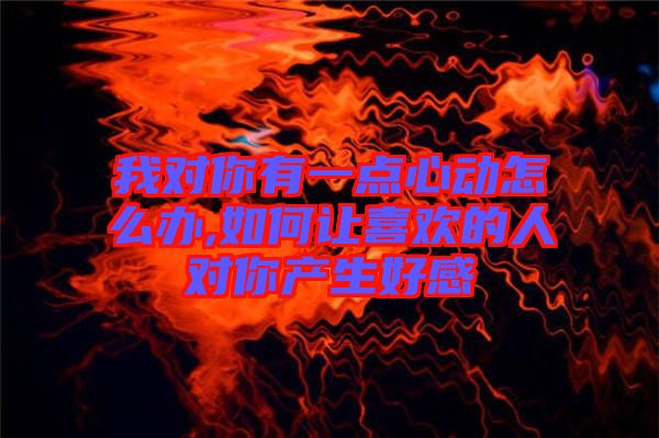 我對你有一點(diǎn)心動(dòng)怎么辦,如何讓喜歡的人對你產(chǎn)生好感