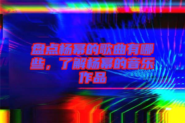 盤點楊冪的歌曲有哪些，了解楊冪的音樂作品