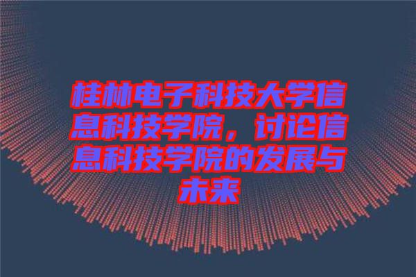 桂林電子科技大學(xué)信息科技學(xué)院，討論信息科技學(xué)院的發(fā)展與未來