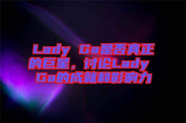 Lady Ga是否真正的巨星，討論Lady Ga的成就和影響力