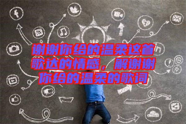 謝謝你給的溫柔這首歌達的情感，解謝謝你給的溫柔的歌詞