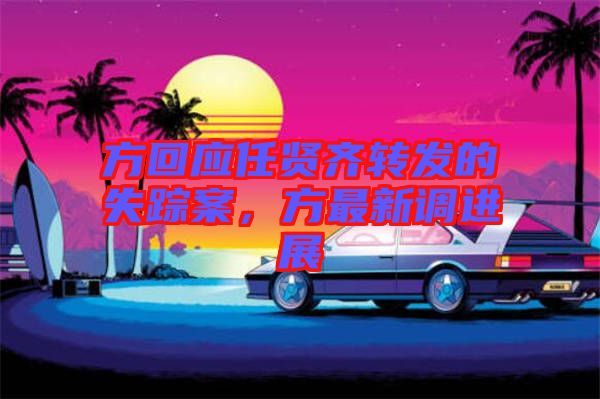 方回應(yīng)任賢齊轉(zhuǎn)發(fā)的失蹤案，方最新調(diào)進(jìn)展