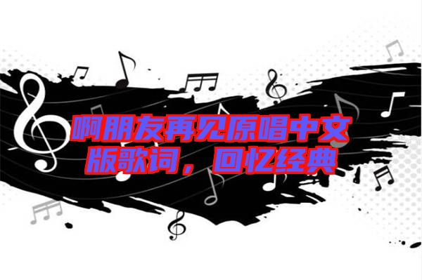 啊朋友再見原唱中文版歌詞，回憶經(jīng)典