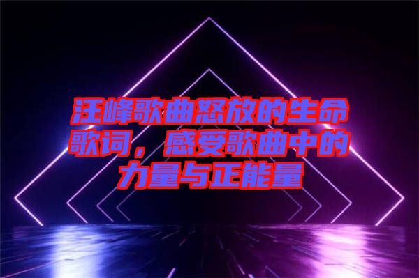 汪峰歌曲怒放的生命歌詞，感受歌曲中的力量與正能量