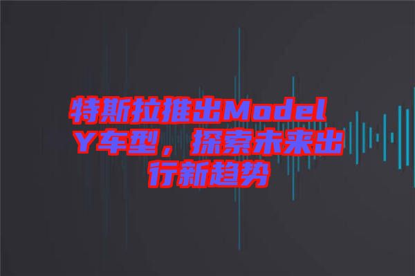 特斯拉推出Model Y車型，探索未來出行新趨勢