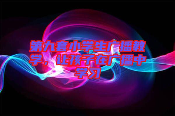 第九套小學(xué)生廣播教學(xué)，讓孩子在廣播中學(xué)習(xí)