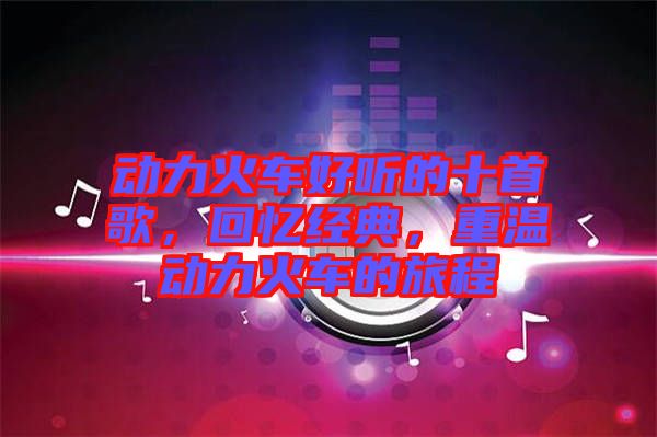 動力火車好聽的十首歌，回憶經(jīng)典，重溫動力火車的旅程