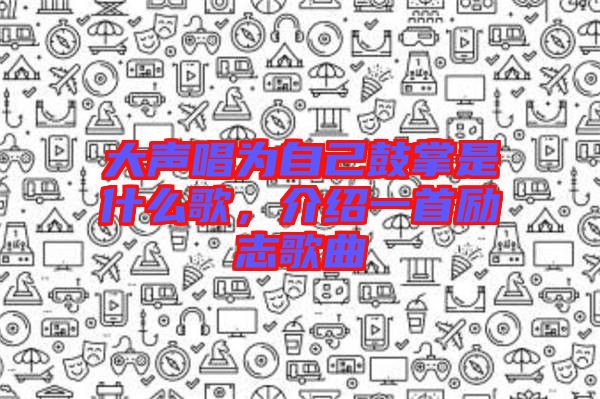 大聲唱為自己鼓掌是什么歌，介紹一首勵(lì)志歌曲