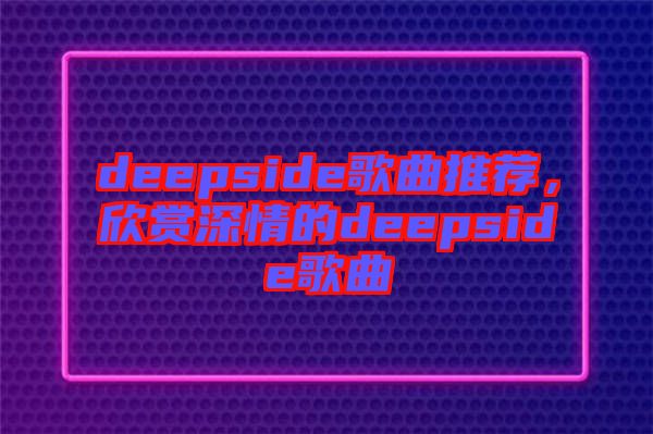 deepside歌曲推薦，欣賞深情的deepside歌曲