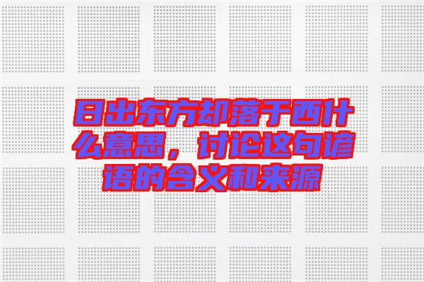 日出東方卻落于西什么意思，討論這句諺語的含義和來源