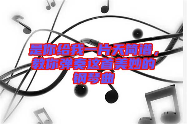 是你給我一片天簡(jiǎn)譜，教你彈奏這首美妙的鋼琴曲