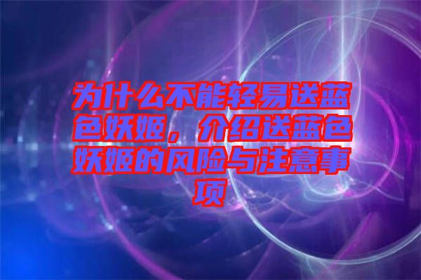 為什么不能輕易送藍(lán)色妖姬，介紹送藍(lán)色妖姬的風(fēng)險與注意事項