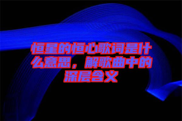 恒星的恒心歌詞是什么意思，解歌曲中的深層含義