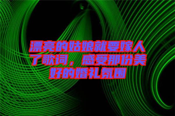 漂亮的姑娘就要嫁人了歌詞，感受那份美好的婚禮氛圍