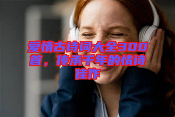 愛情古詩詞大全300首，傳承千年的情詩佳作