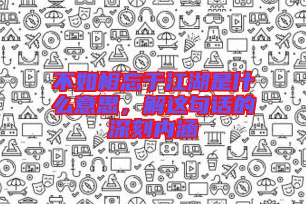 不如相忘于江湖是什么意思，解這句話的深刻內(nèi)涵