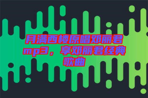 月滿西樓原唱鄧麗君mp3，享鄧麗君經(jīng)典歌曲