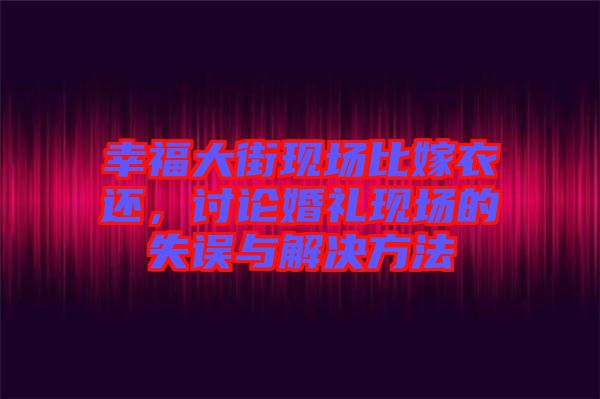 幸福大街現(xiàn)場比嫁衣還，討論婚禮現(xiàn)場的失誤與解決方法