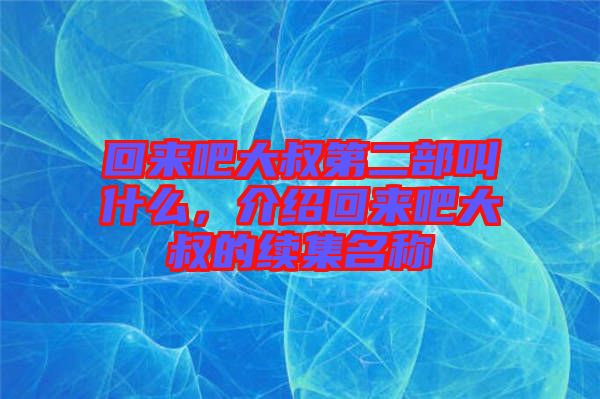 回來吧大叔第二部叫什么，介紹回來吧大叔的續(xù)集名稱